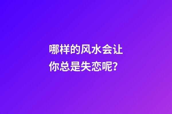 哪样的风水会让你总是失恋呢？