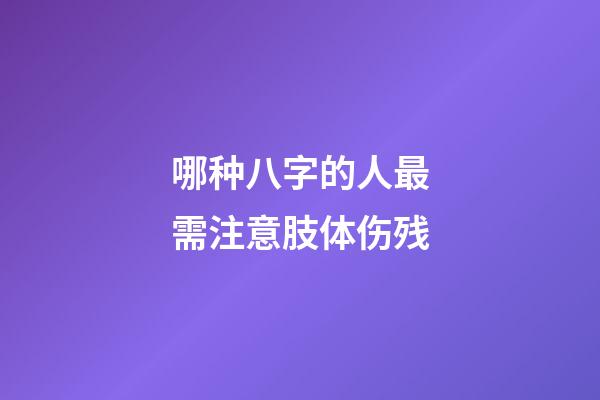 哪种八字的人最需注意肢体伤残