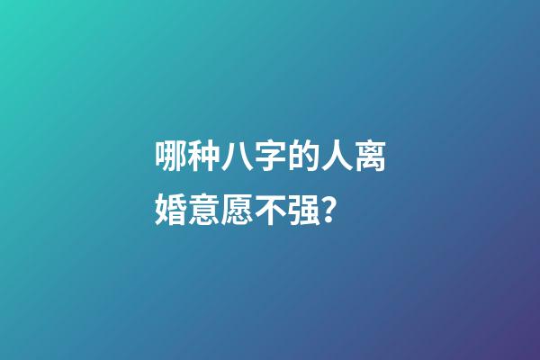 哪种八字的人离婚意愿不强？