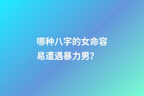 哪种八字的女命容易遭遇暴力男？