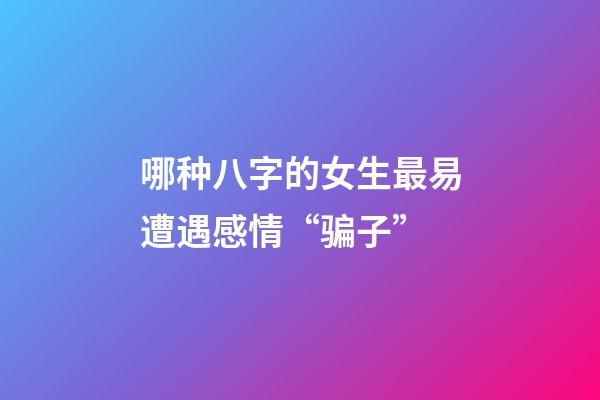 哪种八字的女生最易遭遇感情“骗子”
