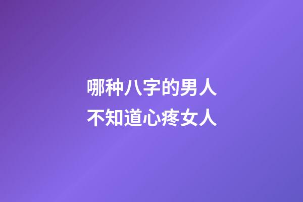 哪种八字的男人不知道心疼女人