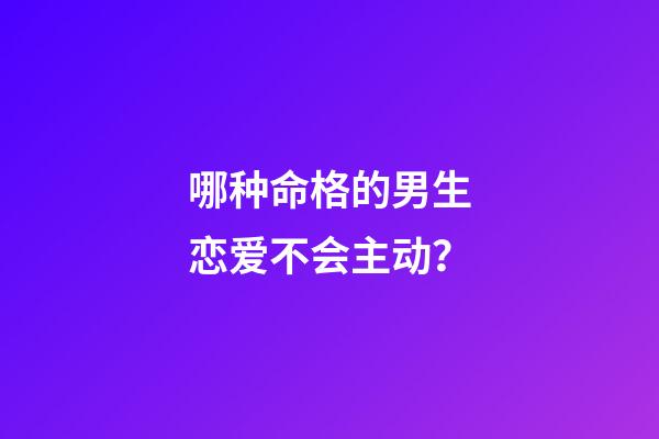 哪种命格的男生恋爱不会主动？