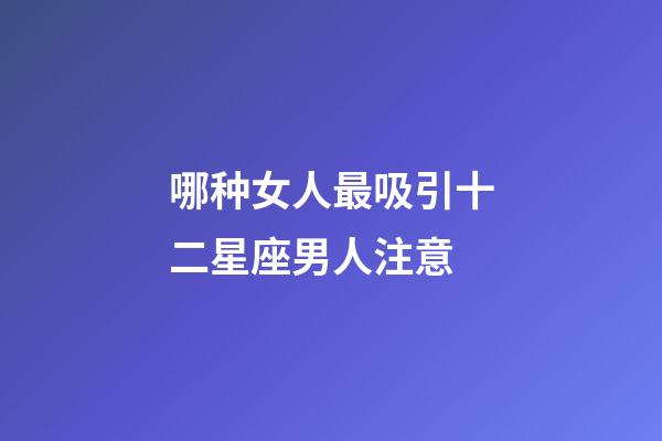 哪种女人最吸引十二星座男人注意-第1张-星座运势-玄机派