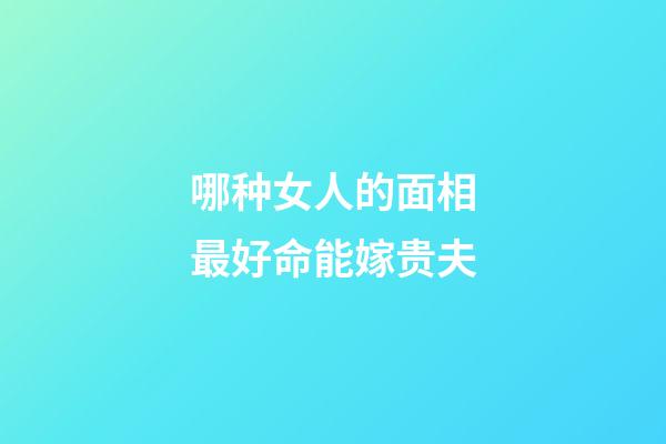 哪种女人的面相最好命能嫁贵夫