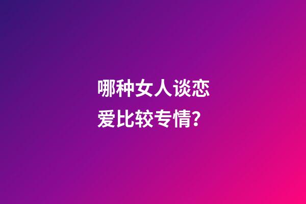 哪种女人谈恋爱比较专情？
