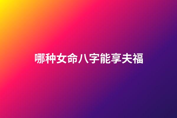 哪种女命八字能享夫福