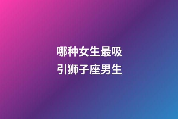 哪种女生最吸引狮子座男生-第1张-星座运势-玄机派