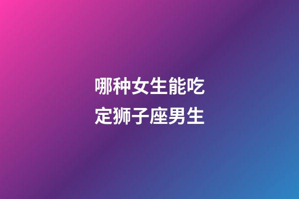 哪种女生能吃定狮子座男生-第1张-星座运势-玄机派