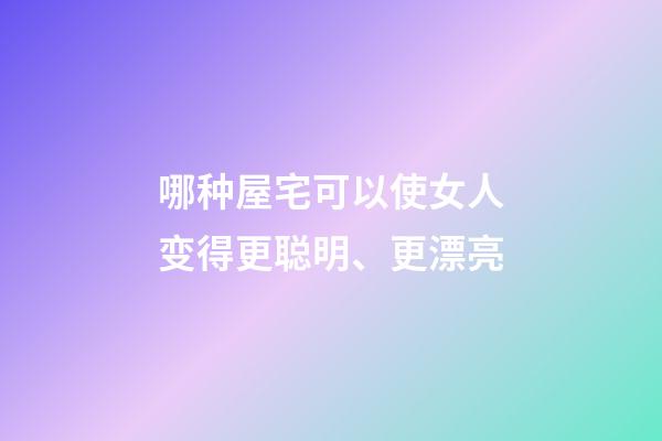 哪种屋宅可以使女人变得更聪明、更漂亮?