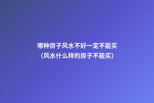 哪种房子风水不好一定不能买（风水什么样的房子不能买）