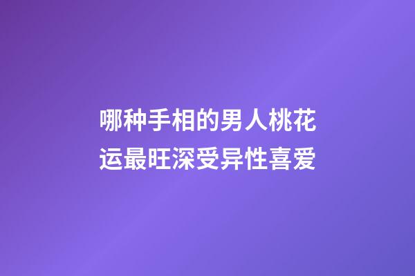 哪种手相的男人桃花运最旺深受异性喜爱