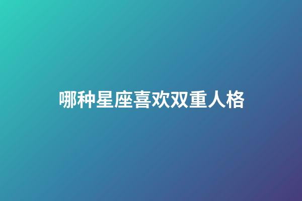 哪种星座喜欢双重人格-第1张-星座运势-玄机派