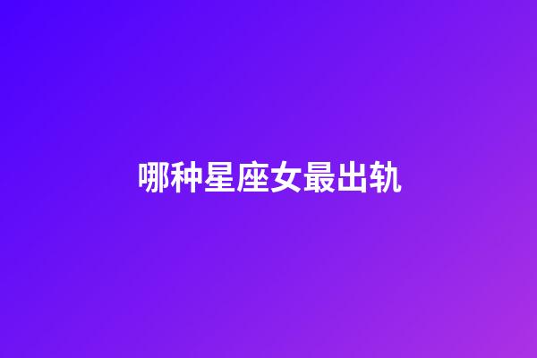 哪种星座女最出轨-第1张-星座运势-玄机派