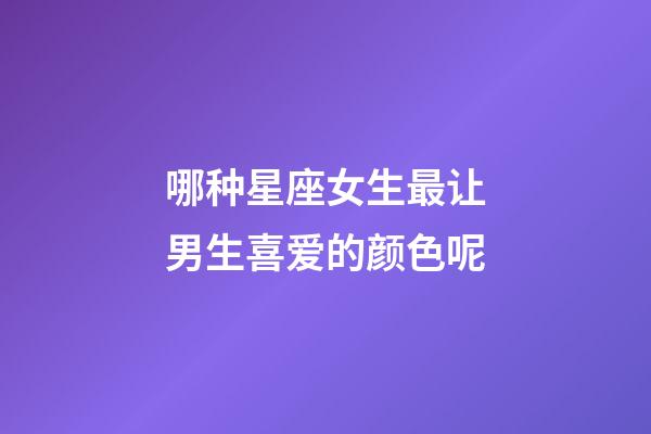 哪种星座女生最让男生喜爱的颜色呢-第1张-星座运势-玄机派