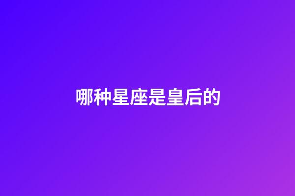 哪种星座是皇后的-第1张-星座运势-玄机派