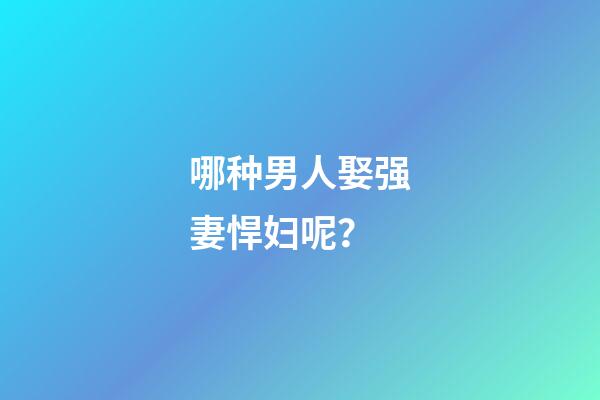 哪种男人娶强妻悍妇呢？