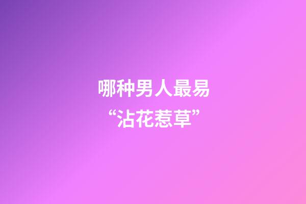 哪种男人最易“沾花惹草”