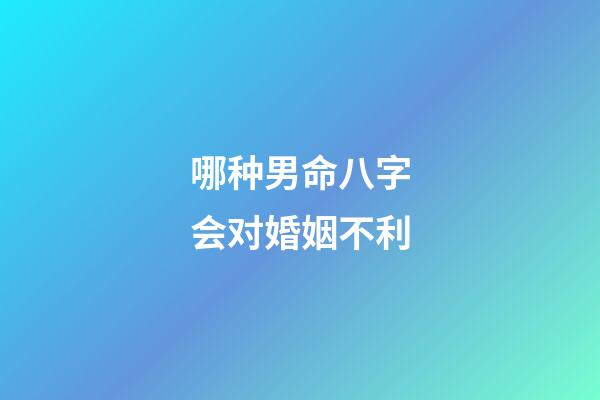 哪种男命八字会对婚姻不利