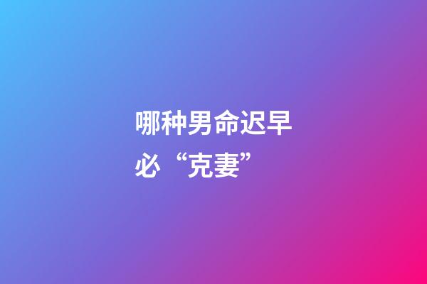 哪种男命迟早必“克妻”