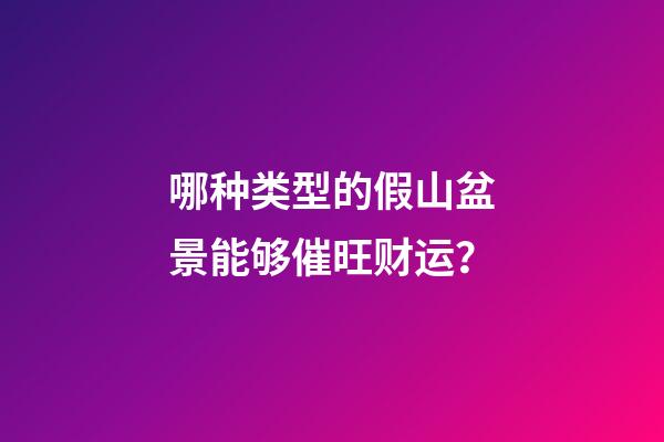 哪种类型的假山盆景能够催旺财运？