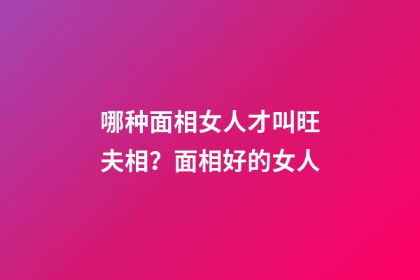 哪种面相女人才叫旺夫相？面相好的女人