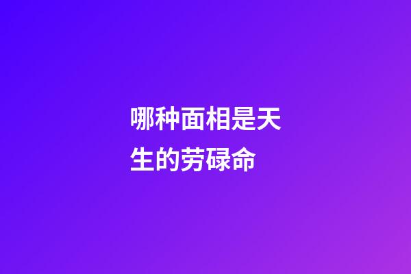 哪种面相是天生的劳碌命