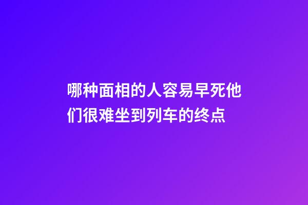 哪种面相的人容易早死?他们很难坐到列车的终点