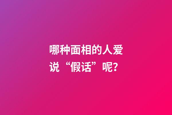 哪种面相的人爱说“假话”呢？