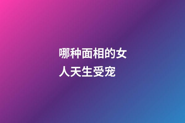 哪种面相的女人天生受宠