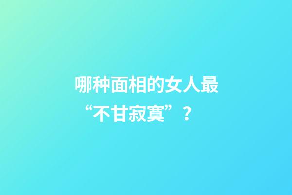 哪种面相的女人最“不甘寂寞”？