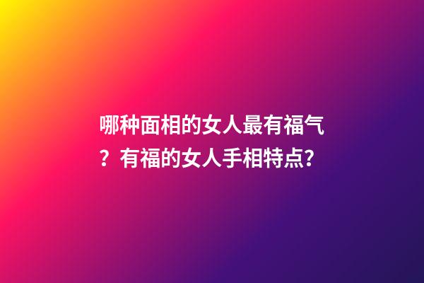 哪种面相的女人最有福气？有福的女人手相特点？
