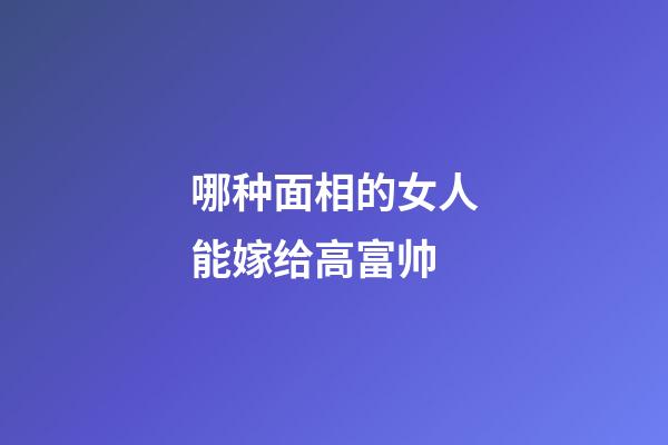 哪种面相的女人能嫁给高富帅