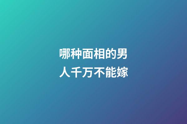 哪种面相的男人千万不能嫁?