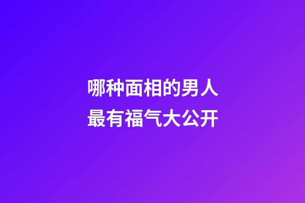 哪种面相的男人最有福气大公开