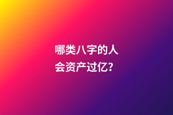 哪类八字的人会资产过亿？