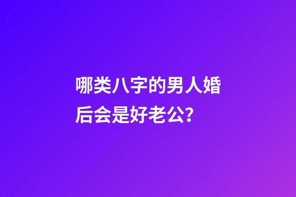 哪类八字的男人婚后会是好老公？