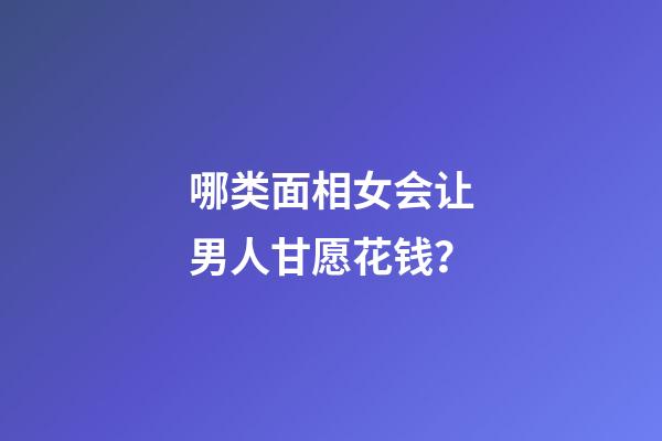 哪类面相女会让男人甘愿花钱？