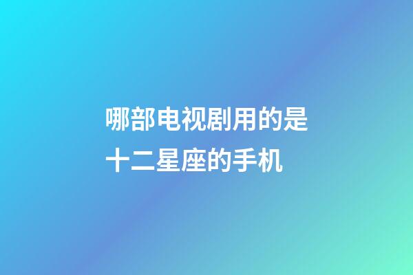 哪部电视剧用的是十二星座的手机-第1张-星座运势-玄机派