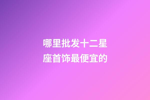 哪里批发十二星座首饰最便宜的-第1张-星座运势-玄机派