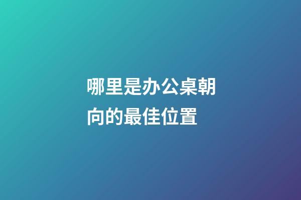 哪里是办公桌朝向的最佳位置