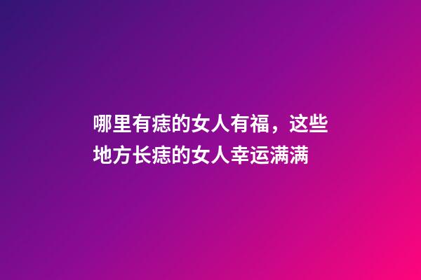 哪里有痣的女人有福，这些地方长痣的女人幸运满满