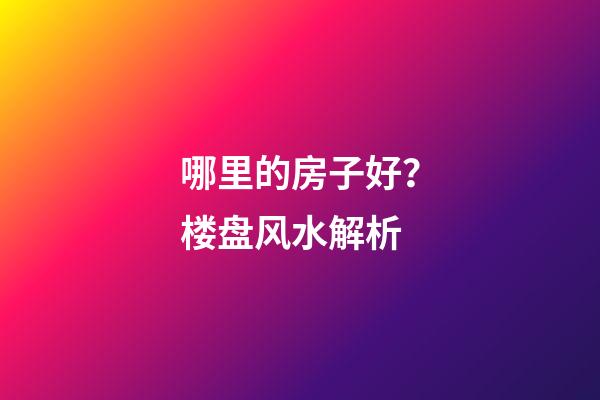 哪里的房子好？楼盘风水解析