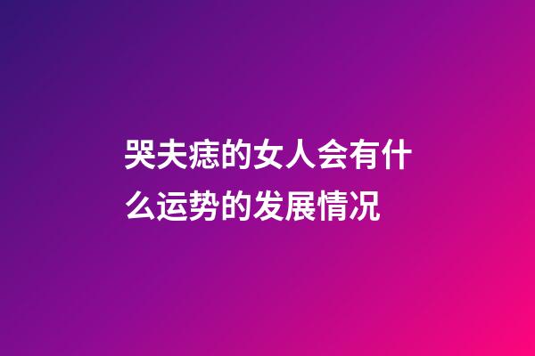 哭夫痣的女人会有什么运势的发展情况