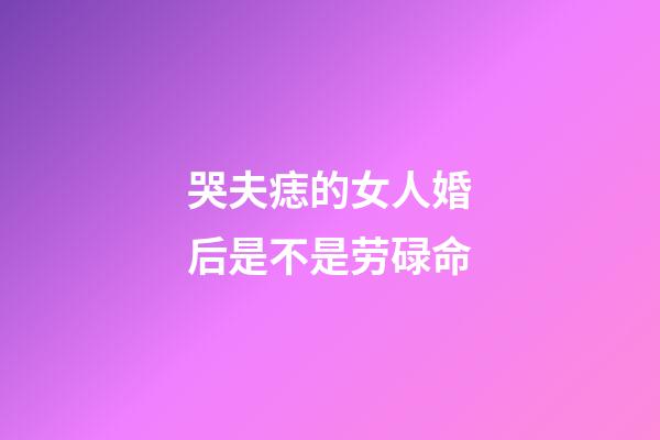 哭夫痣的女人婚后是不是劳碌命