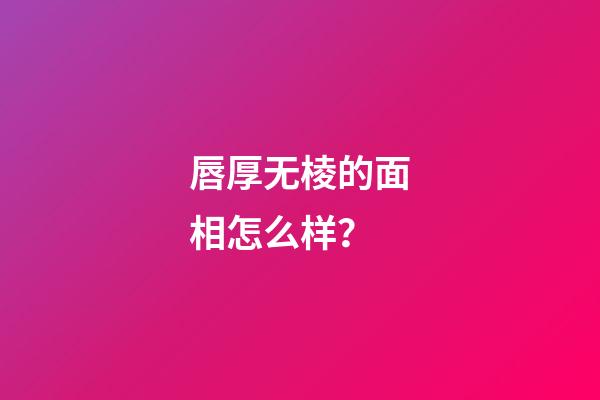 唇厚无棱的面相怎么样？