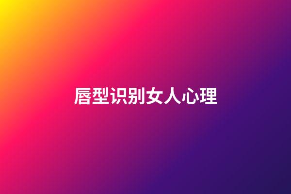 唇型识别女人心理