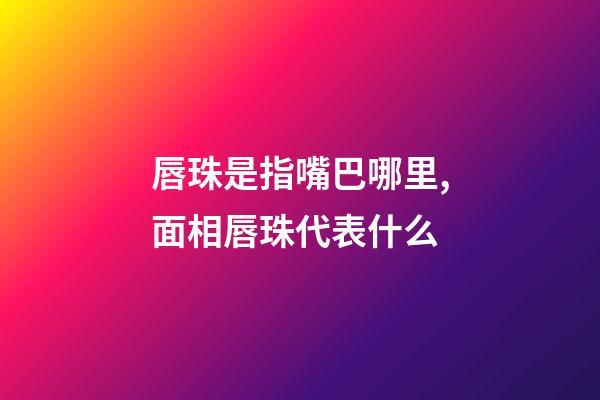 唇珠是指嘴巴哪里,面相唇珠代表什么