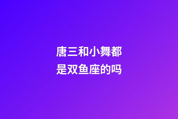 唐三和小舞都是双鱼座的吗-第1张-星座运势-玄机派