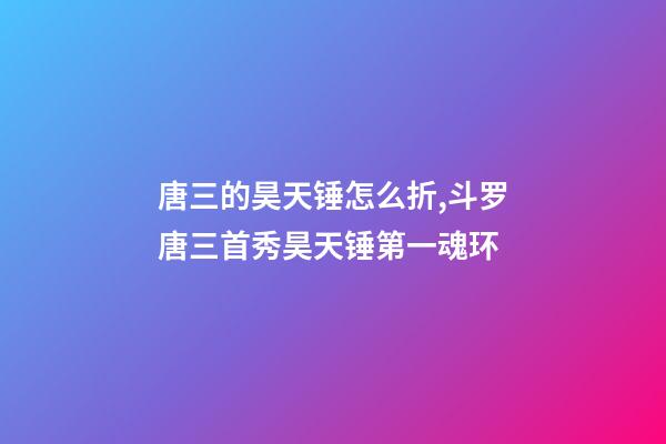 唐三的昊天锤怎么折,斗罗唐三首秀昊天锤第一魂环-第1张-观点-玄机派